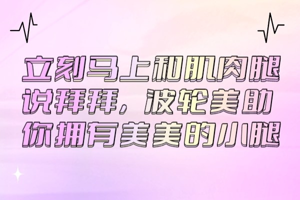立刻马上和肌肉腿说拜拜，波轮美助你拥有美美的小腿