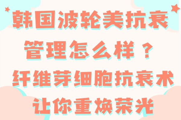韩国波轮美抗衰管理怎么样？纤维芽细胞抗衰术让你重焕荣